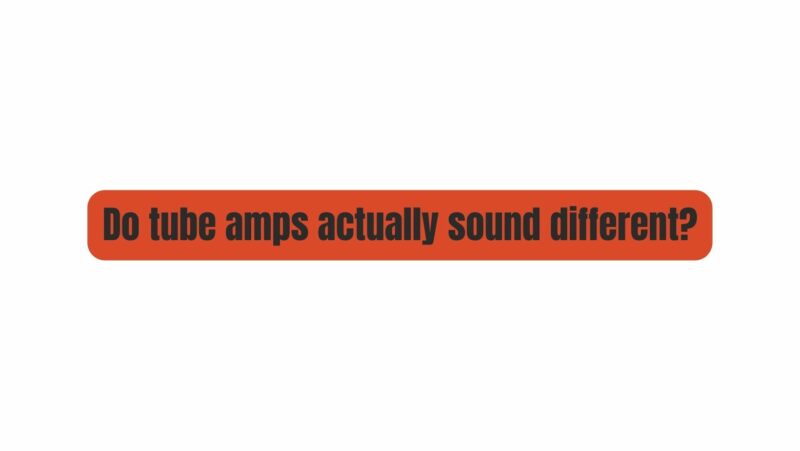 Do tube amps actually sound different?