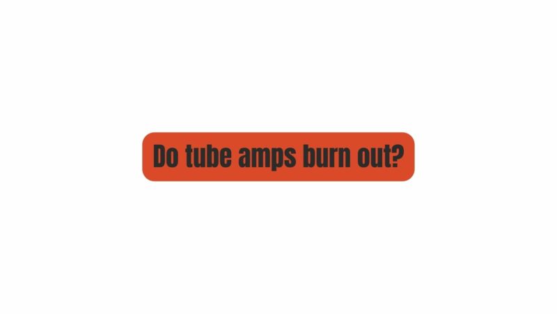 Do tube amps burn out?