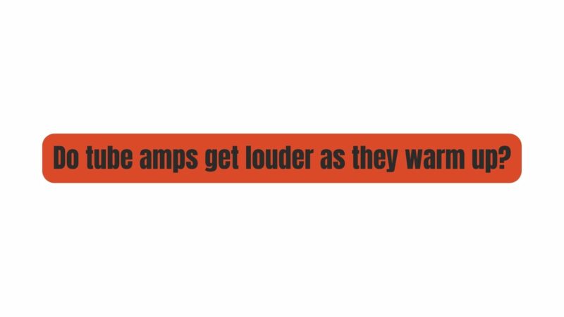 Do tube amps get louder as they warm up?