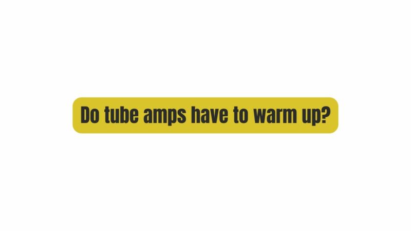 Do tube amps have to warm up?
