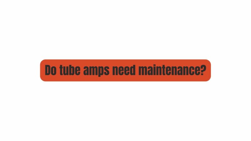 Do tube amps need maintenance?