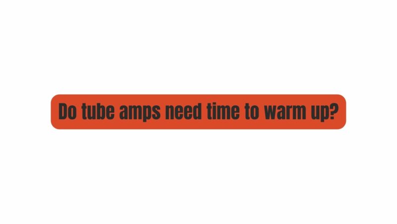 Do tube amps need time to warm up?