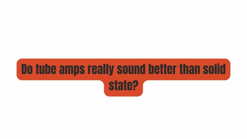 Do tube amps really sound better than solid state?
