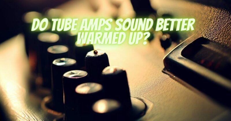 Do tube amps sound better warmed up?