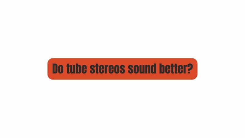 Do tube stereos sound better?
