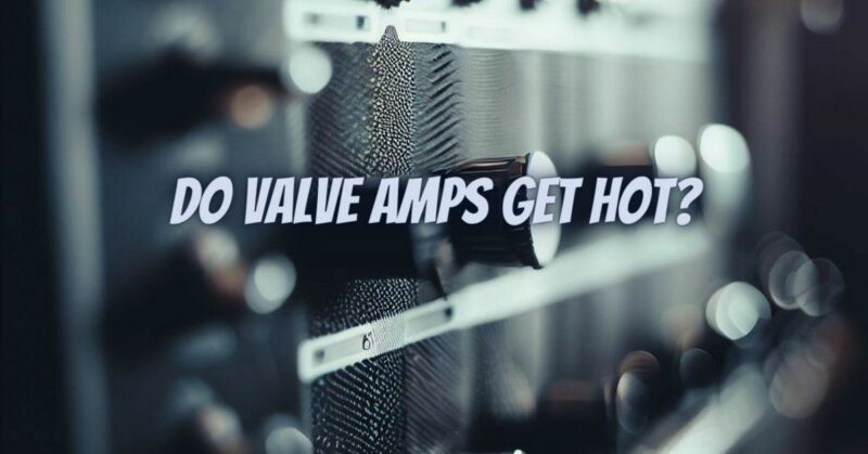 Do valve amps get hot?