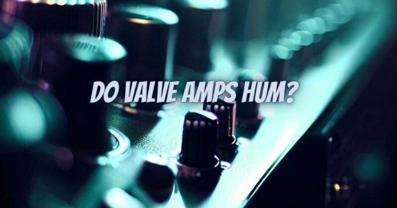 Do valve amps hum?