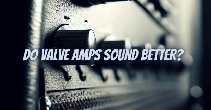 Do valve amps sound better?