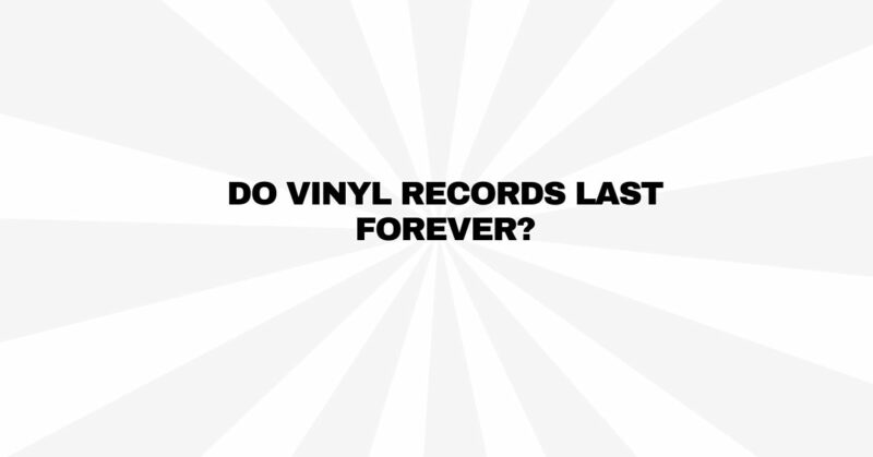 Do vinyl records last forever?