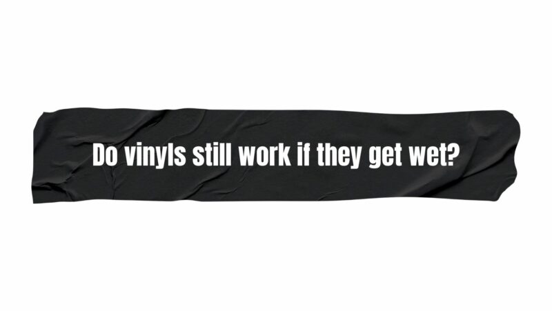 Do vinyls still work if they get wet?