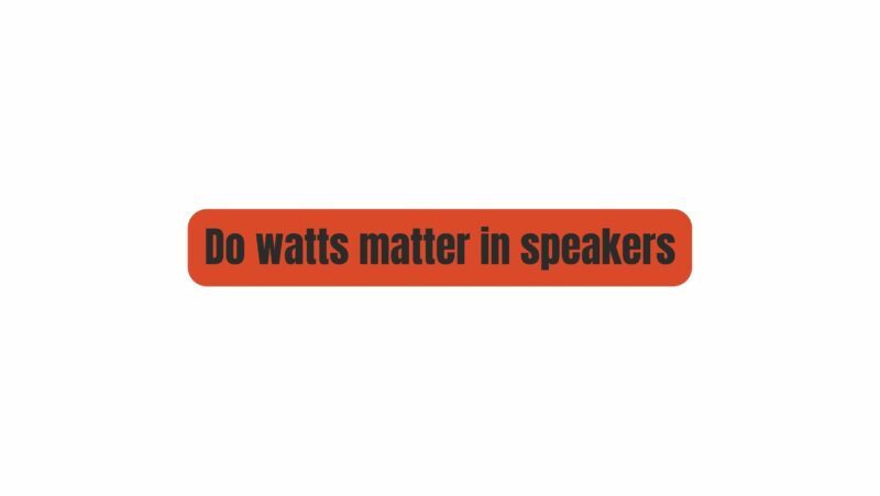 Do watts matter in speakers