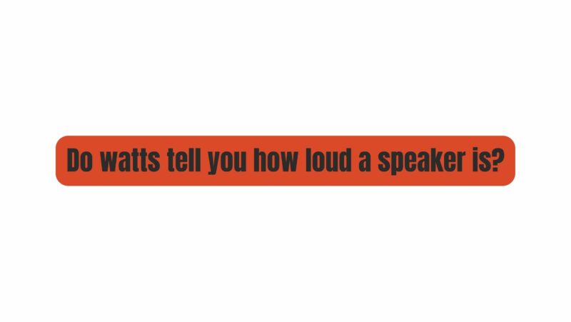 Do watts tell you how loud a speaker is?