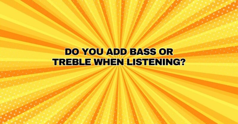 Do you add bass or treble when listening?