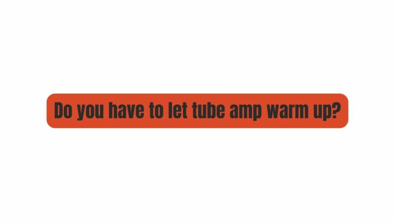 Do you have to let tube amp warm up?
