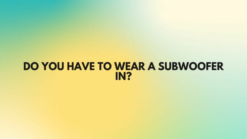 Do you have to wear a subwoofer in?