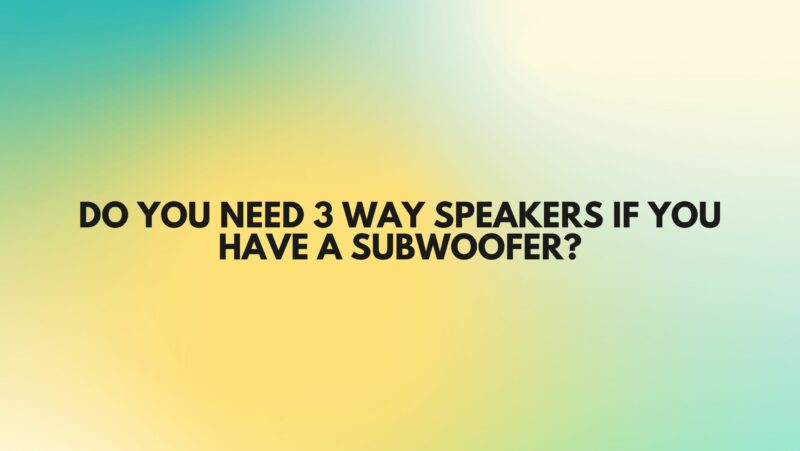 Do you need 3 way speakers if you have a subwoofer?