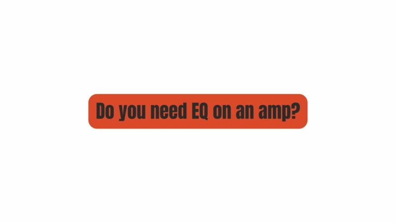 Do you need EQ on an amp?