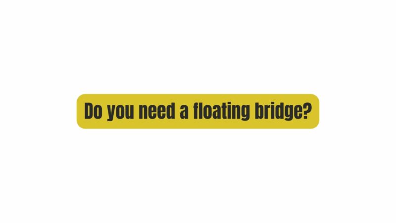 Do you need a floating bridge?