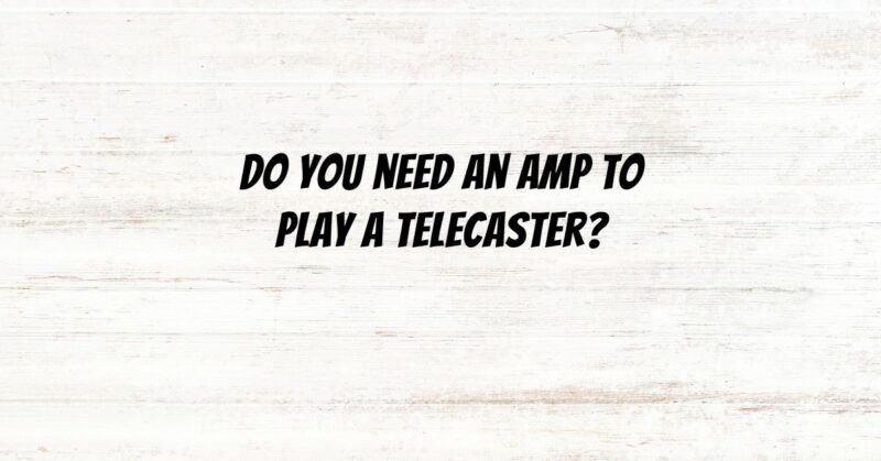 Do you need an amp to play a Telecaster?