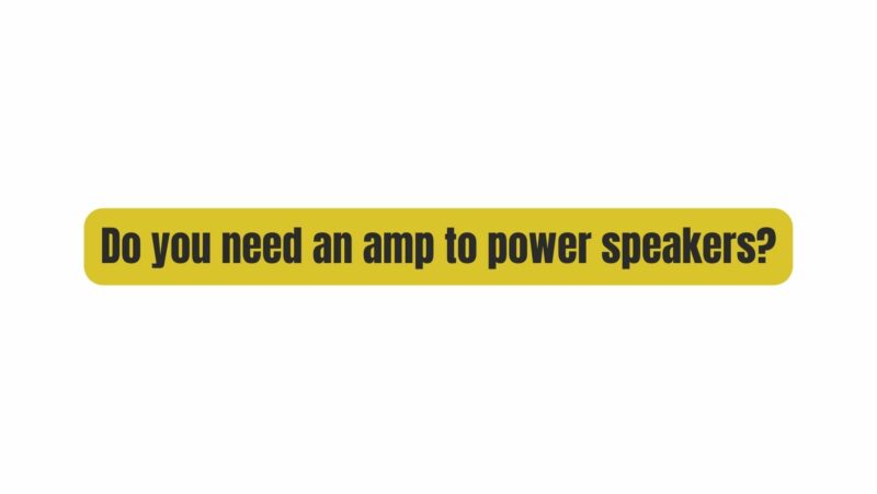 Do you need an amp to power speakers?