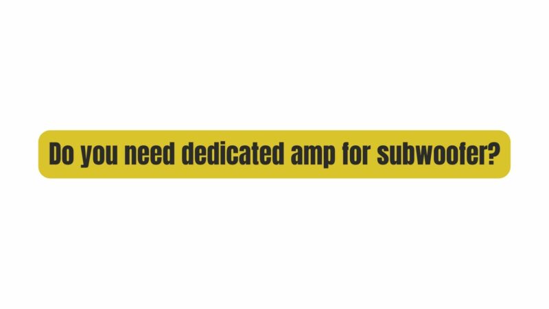 Do you need dedicated amp for subwoofer?