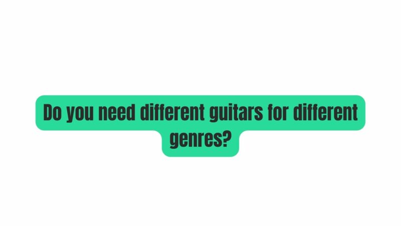 Do you need different guitars for different genres?