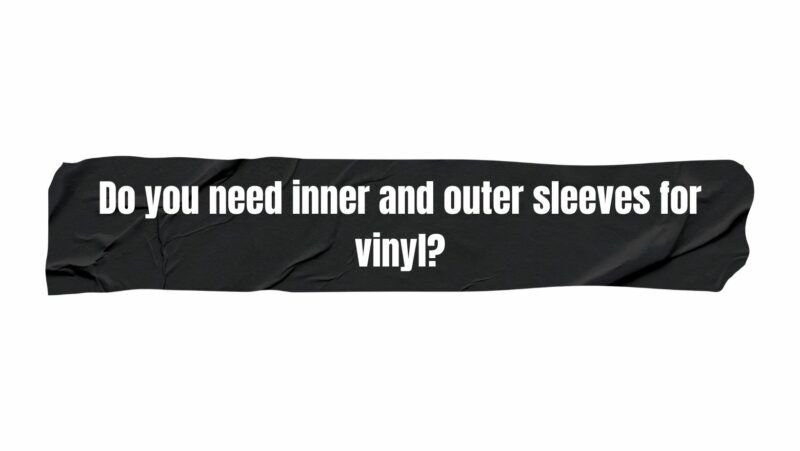 Do you need inner and outer sleeves for vinyl?