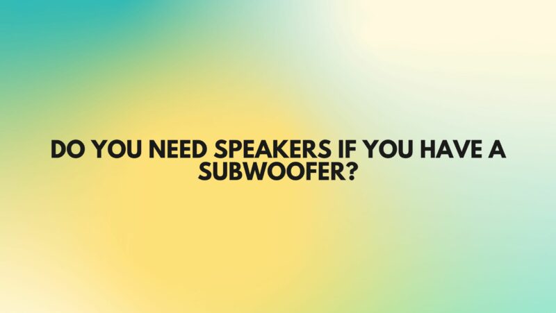 Do you need speakers if you have a subwoofer?