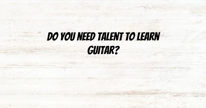 Do you need talent to learn guitar?