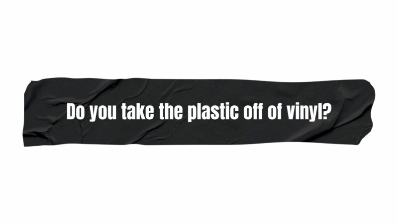 Do you take the plastic off of vinyl?