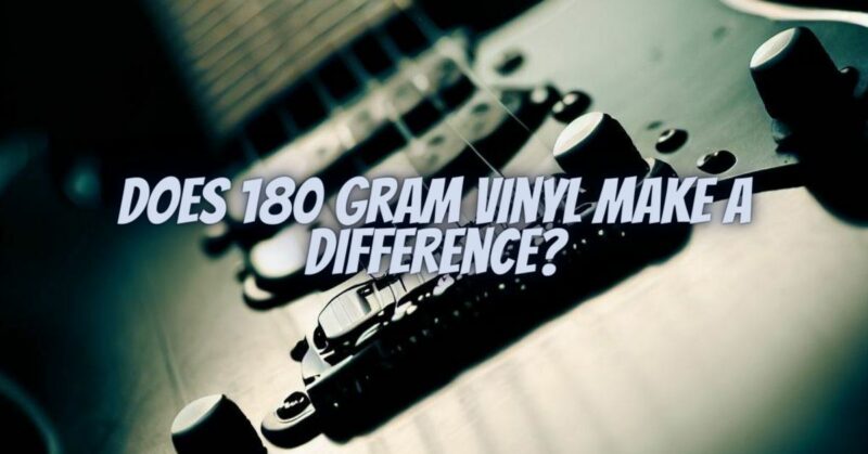 Does 180 gram vinyl make a difference?