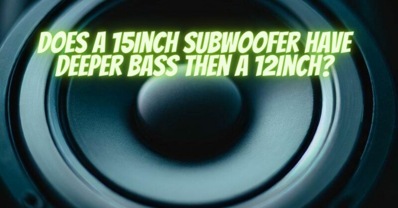 Does a 15inch subwoofer have deeper bass then a 12inch?