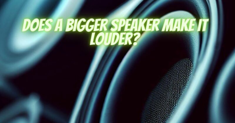 Does a bigger speaker make it louder?