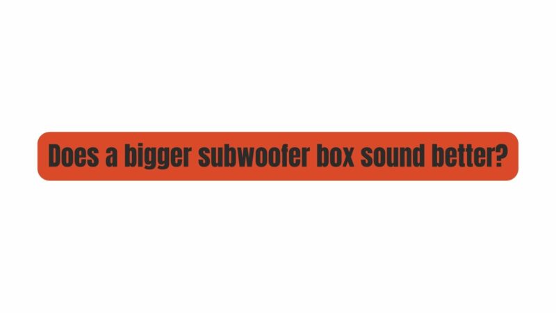 Does a bigger subwoofer box sound better?