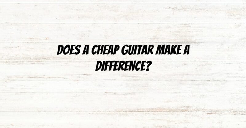 Does a cheap guitar make a difference?