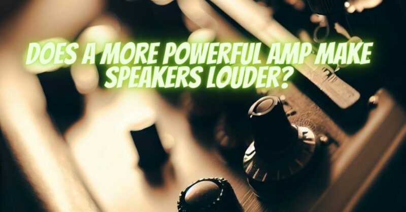 Does a more powerful amp make speakers louder?