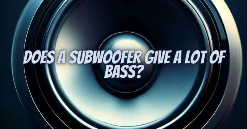 Does a subwoofer give a lot of bass?