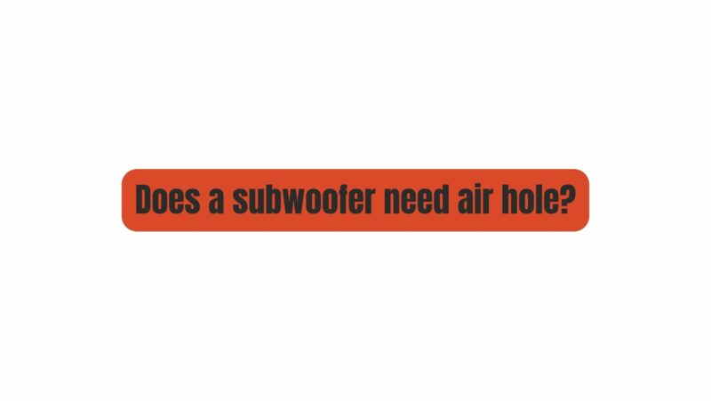 Does a subwoofer need air hole?