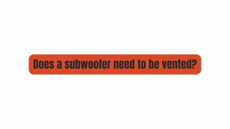 Does a subwoofer need to be vented?