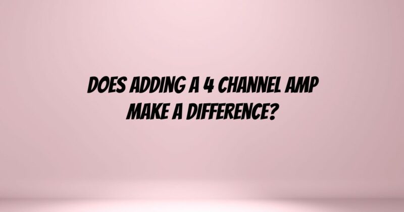 Does adding a 4 channel amp make a difference?