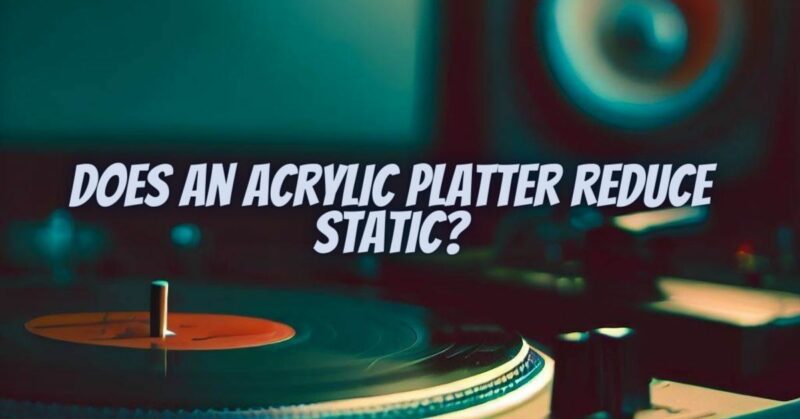 Does an acrylic platter reduce static?
