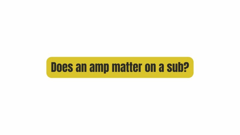 Does an amp matter on a sub?