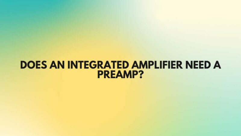 Does an integrated amplifier need a preamp?