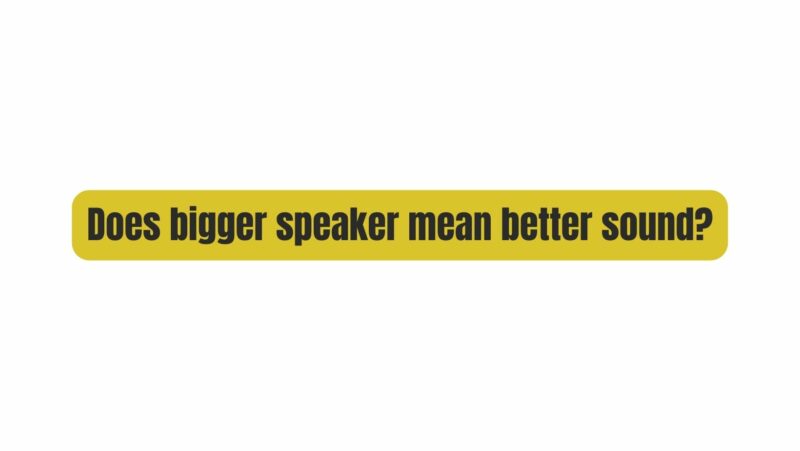 Does bigger speaker mean better sound?