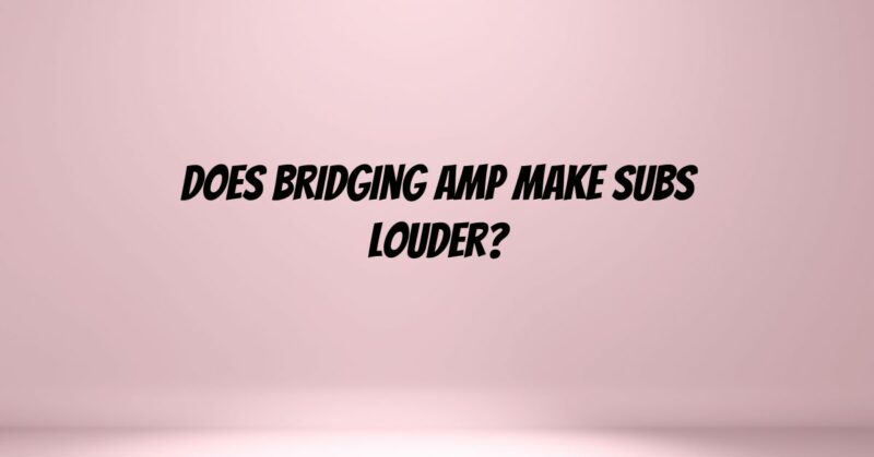 Does bridging amp make subs louder?