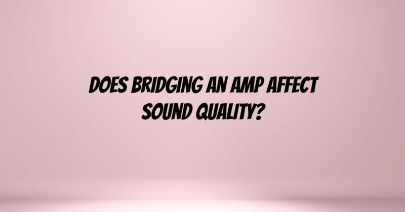 Does bridging an amp affect sound quality?