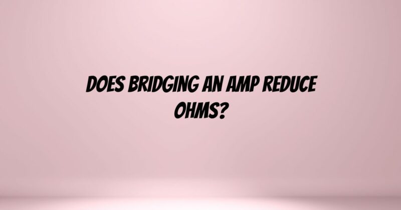 Does bridging an amp reduce ohms?