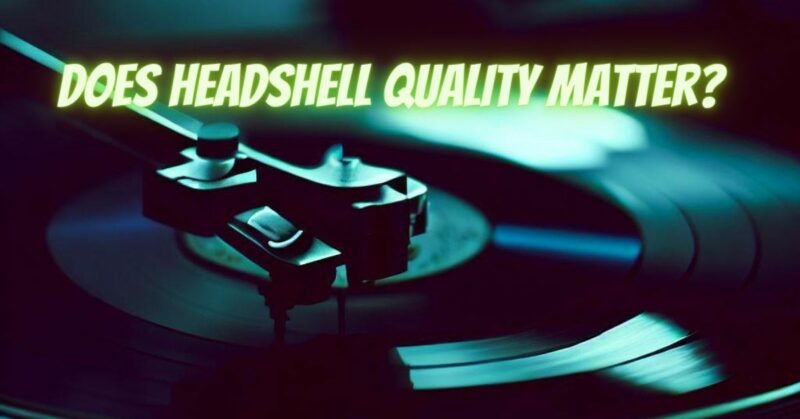 Does headshell quality matter?