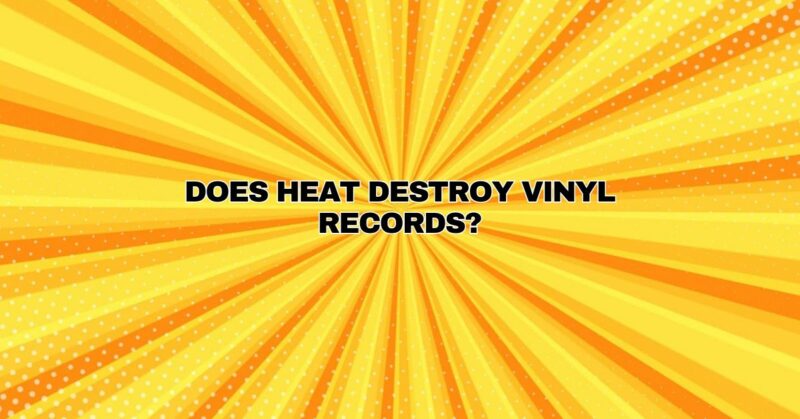 Does heat destroy vinyl records?