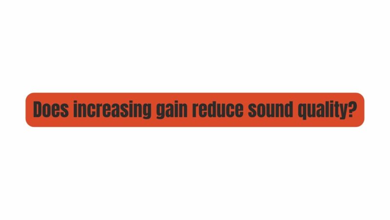Does increasing gain reduce sound quality?